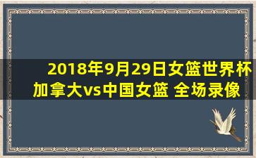 2018年9月29日女篮世界杯 加拿大vs中国女篮 全场录像